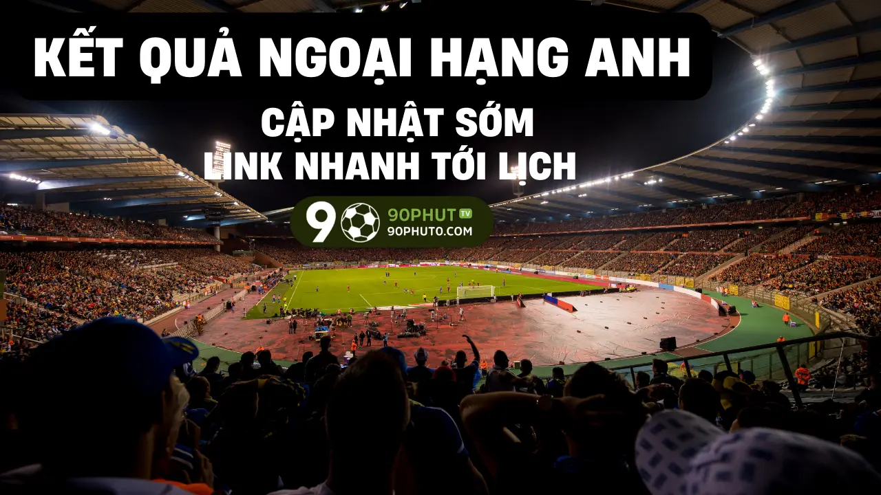 Kết quả Ngoại Hạng Anh hôm nay, giúp người chơi đọc tình hình phong độ và đón kèo chính xác
